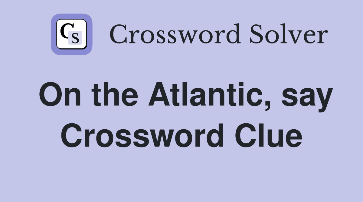 On the Atlantic, say Crossword Clue