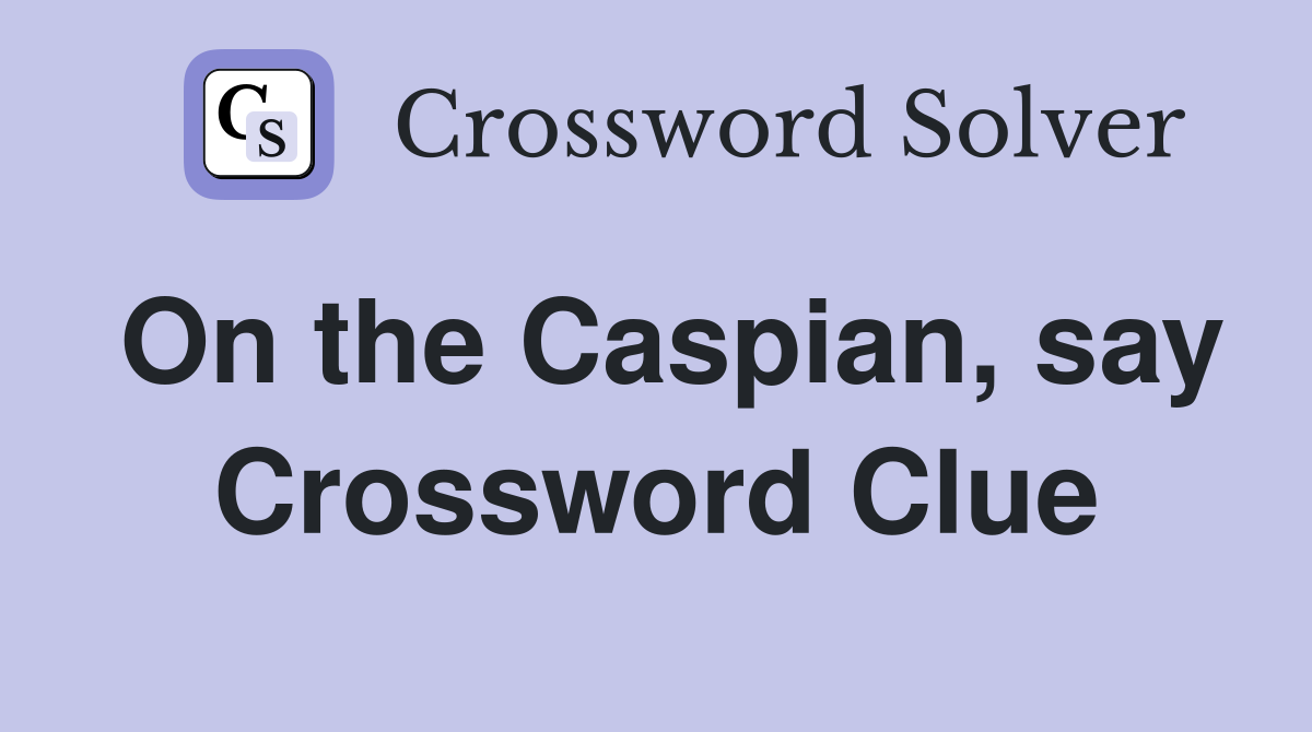 On the Caspian, say Crossword Clue