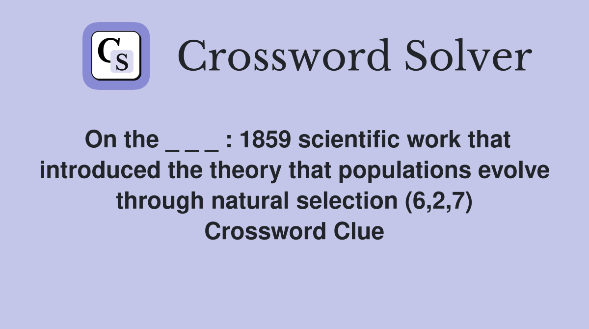 On the _ _ _ : 1859 scientific work that introduced the theory that populations evolve through natural selection (6,2,7) Crossword Clue