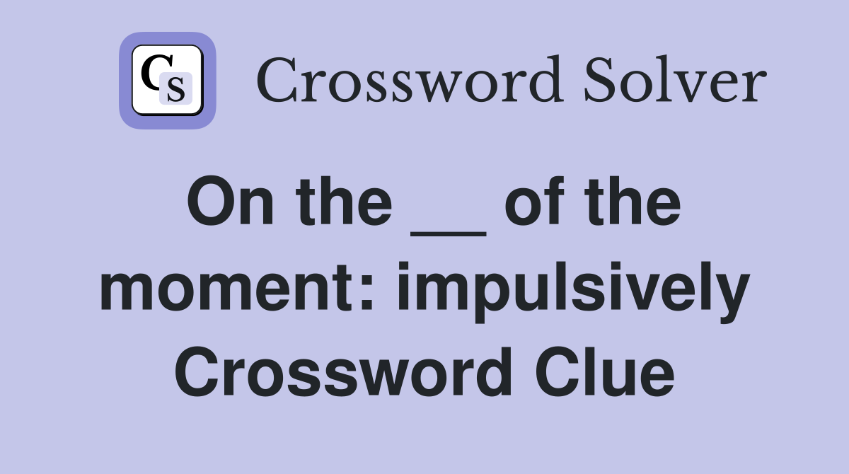 On the __ of the moment: impulsively Crossword Clue