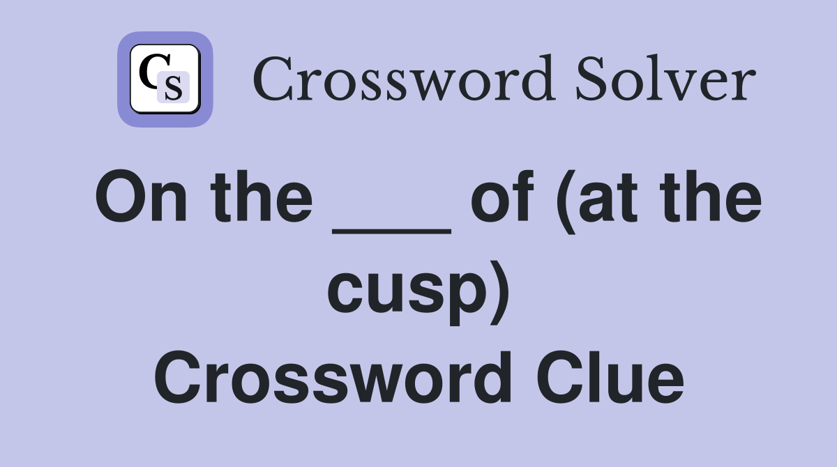 On the ___ of (at the cusp) Crossword Clue
