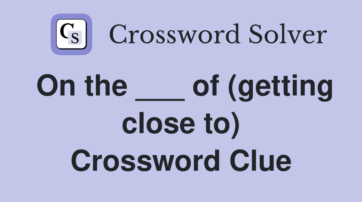 On the ___ of (getting close to) Crossword Clue