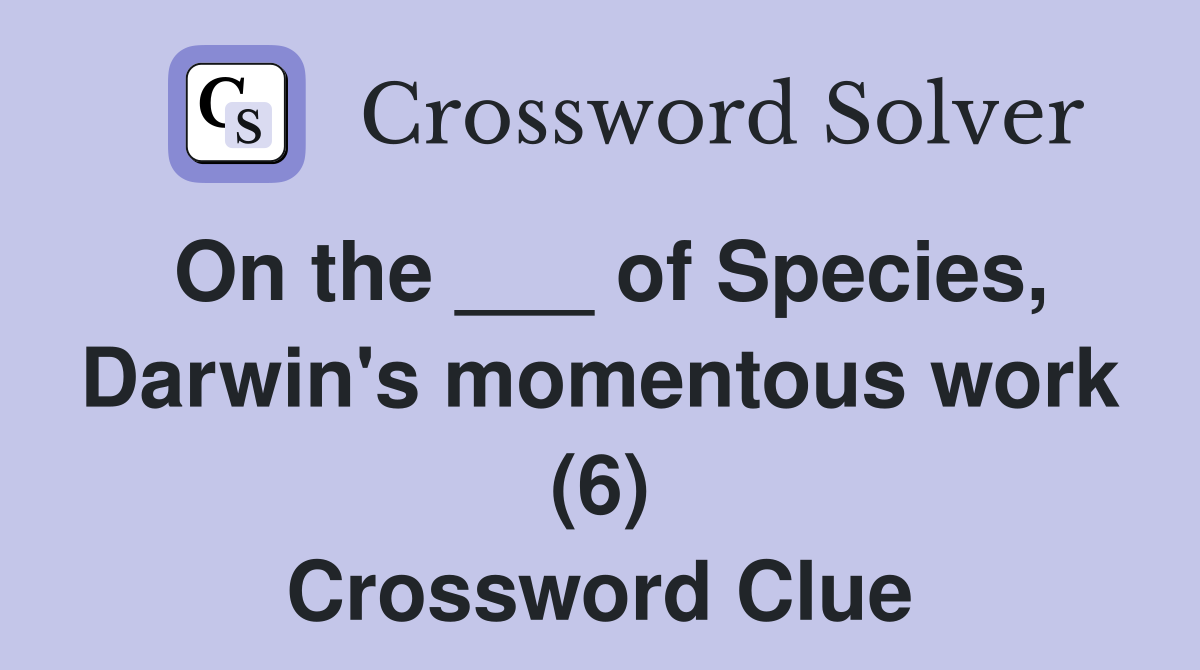 On the ___ of Species, Darwin's momentous work (6) Crossword Clue
