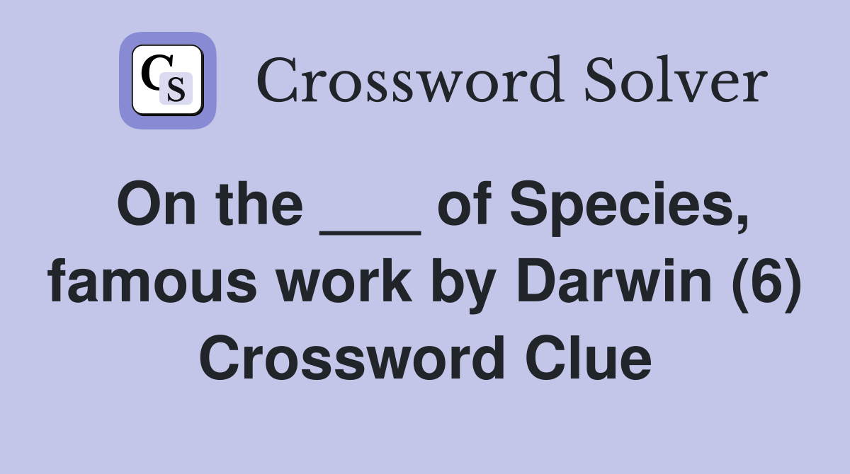 On the ___ of Species, famous work by Darwin (6) Crossword Clue