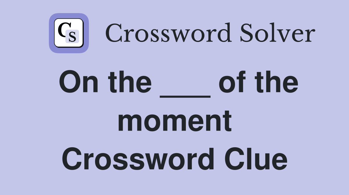 On the ___ of the moment Crossword Clue