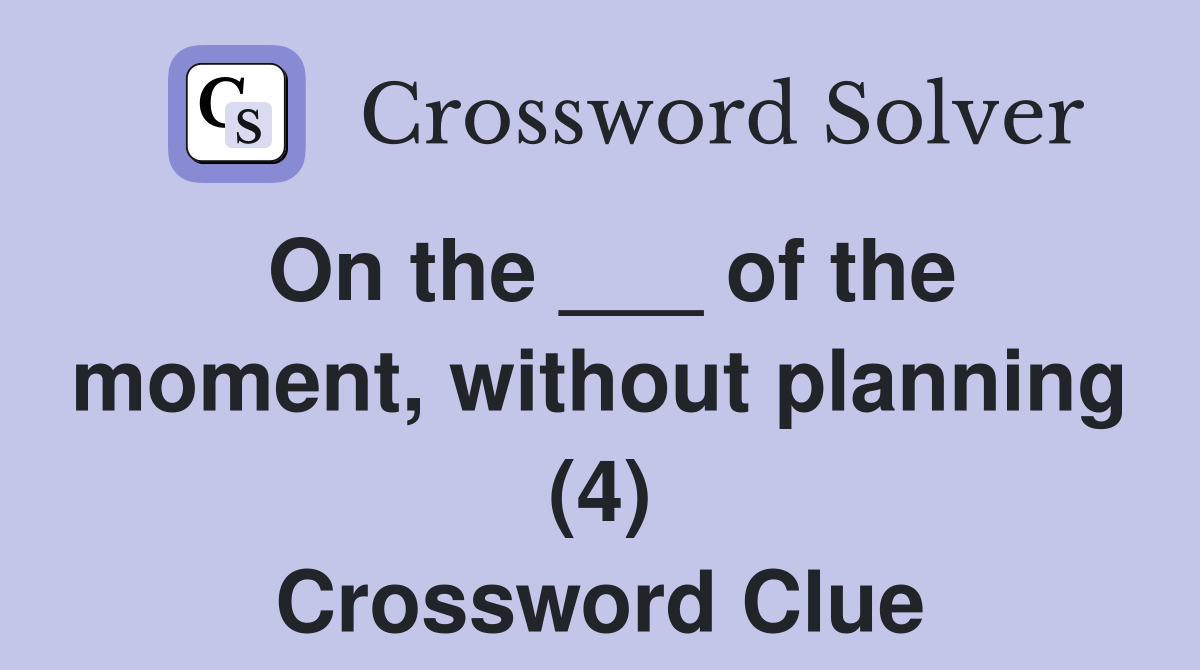 On the ___ of the moment, without planning (4) Crossword Clue