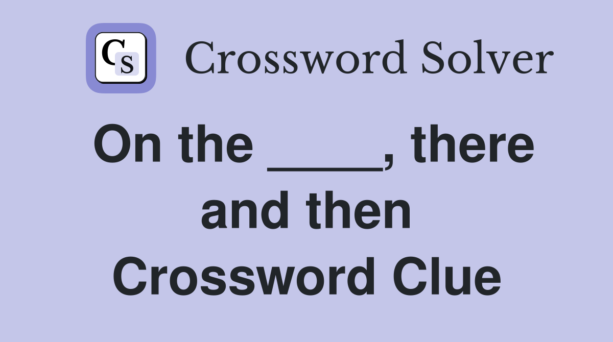On the ____, there and then Crossword Clue