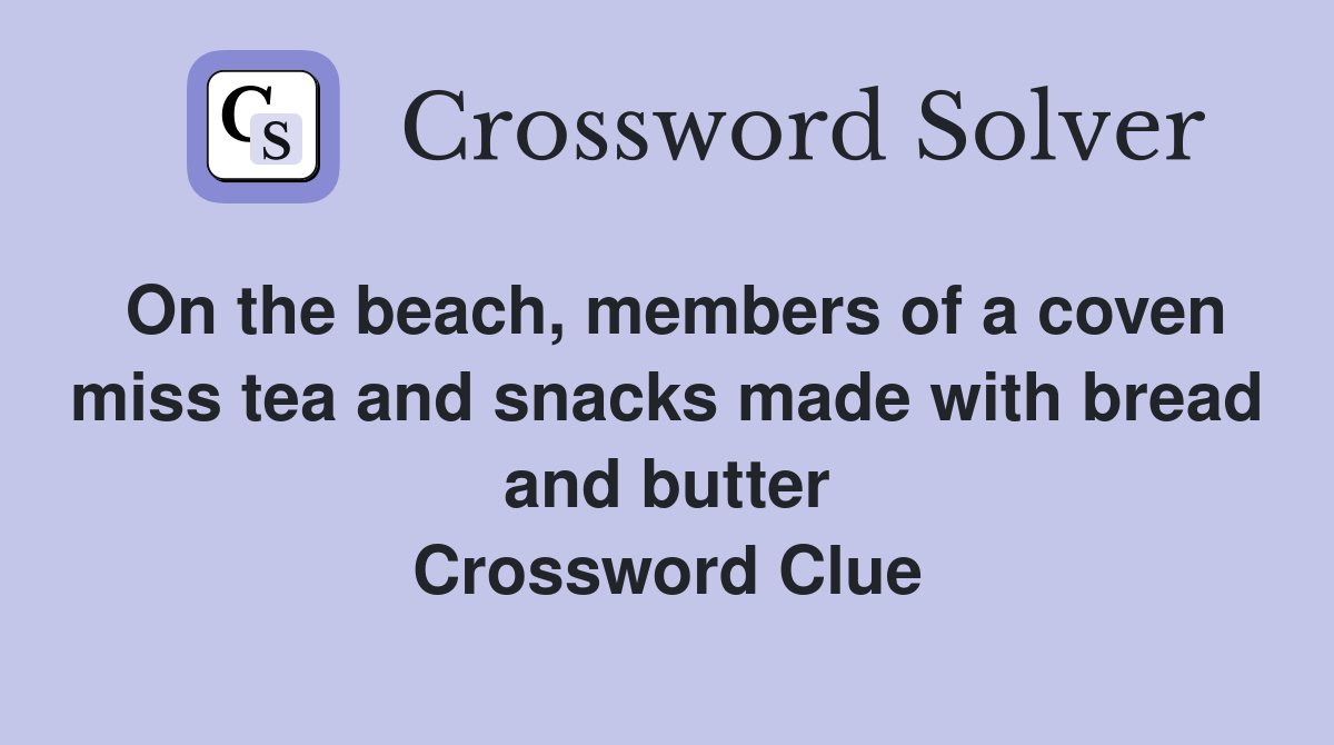 On the beach, members of a coven miss tea and snacks made with bread and butter Crossword Clue