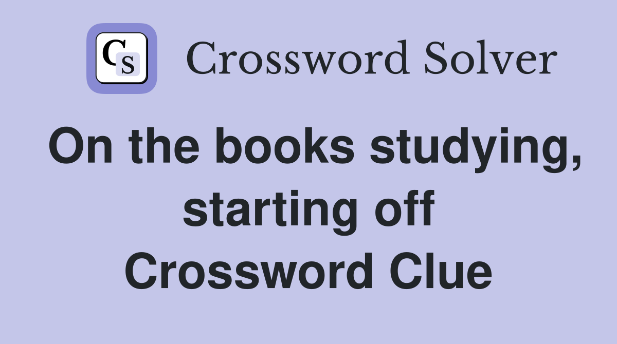 On the books studying, starting off Crossword Clue