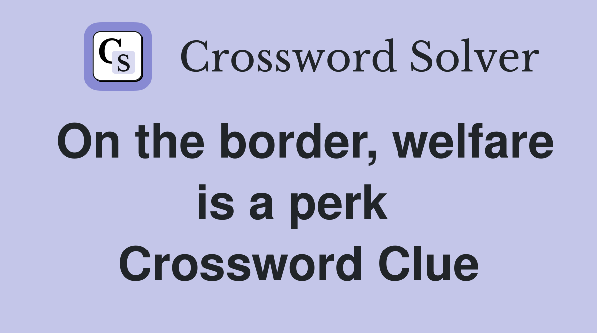 On the border, welfare is a perk  Crossword Clue