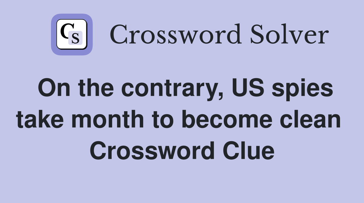On the contrary, US spies take month to become clean  Crossword Clue