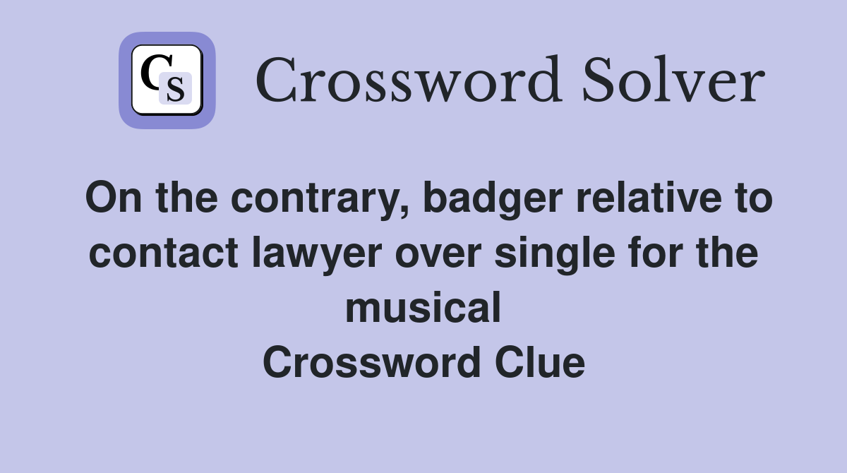 On the contrary, badger relative to contact lawyer over single for the musical Crossword Clue
