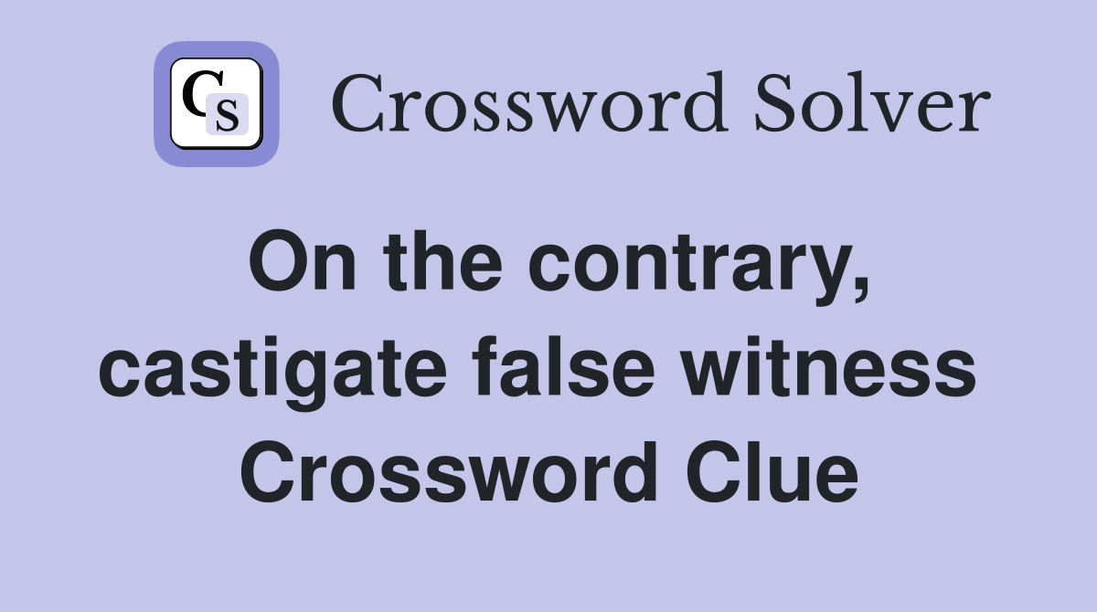 On the contrary, castigate false witness  Crossword Clue