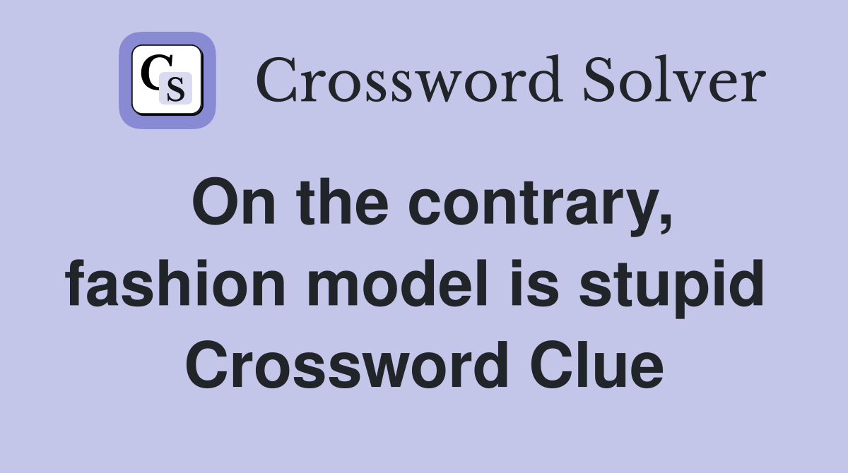 On the contrary, fashion model is stupid  Crossword Clue