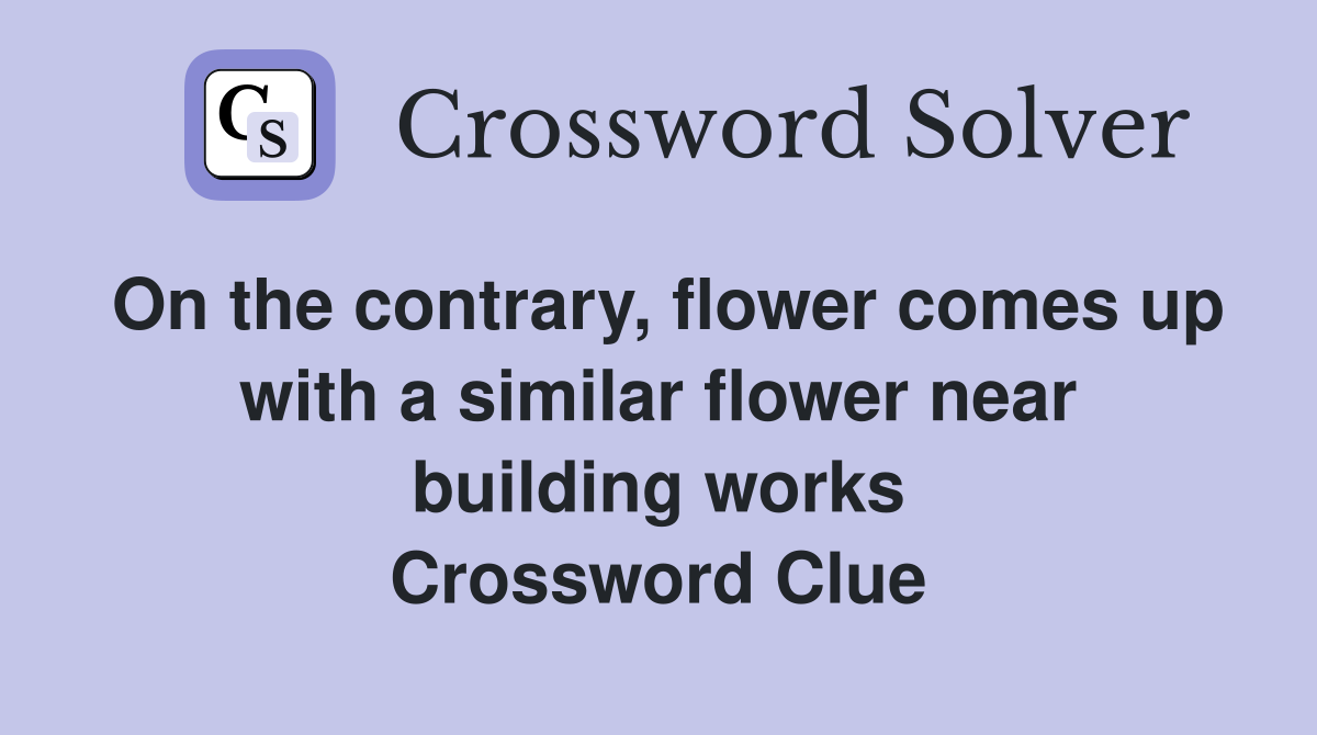 On the contrary, flower comes up with a similar flower near building works Crossword Clue