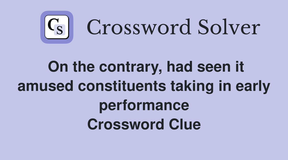 On the contrary, had seen it amused constituents taking in early performance Crossword Clue