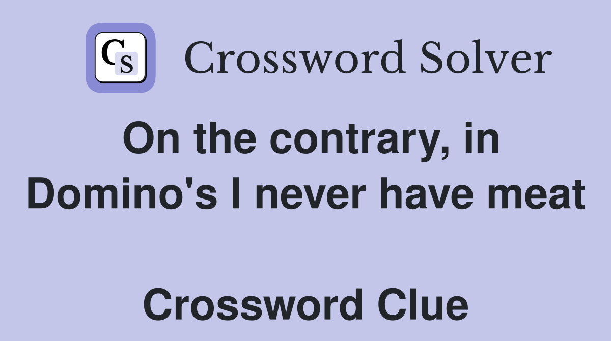 On the contrary, in Domino's I never have meat  Crossword Clue