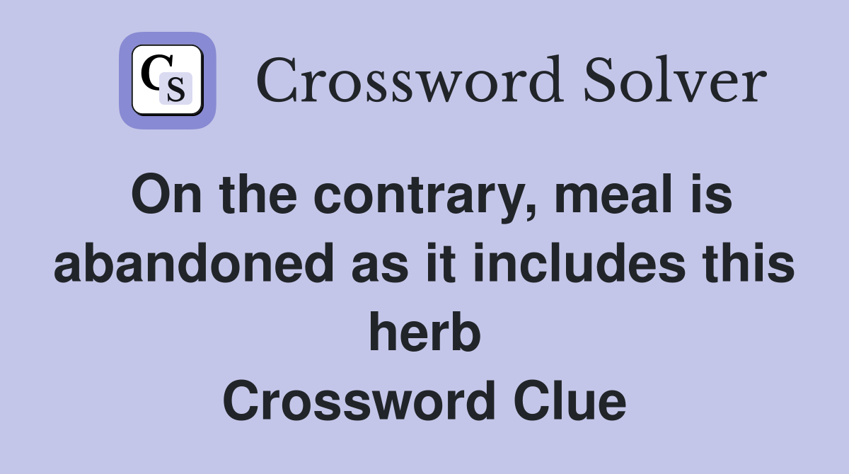 On the contrary, meal is abandoned as it includes this herb Crossword Clue