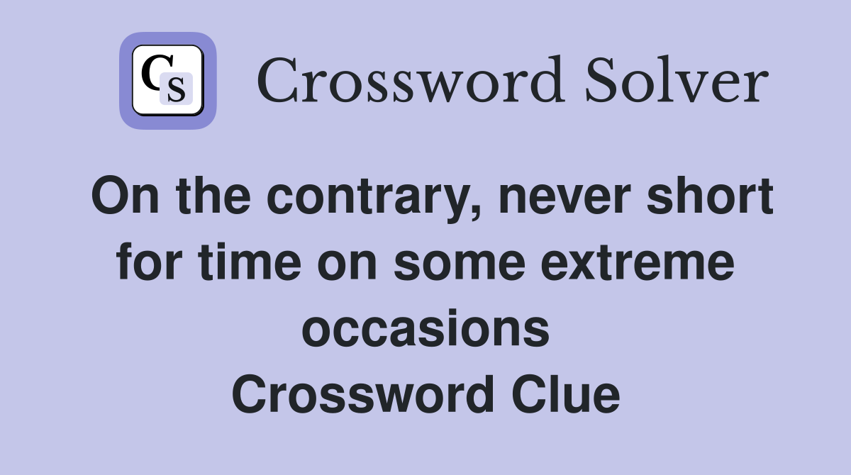 On the contrary, never short for time on some extreme occasions Crossword Clue