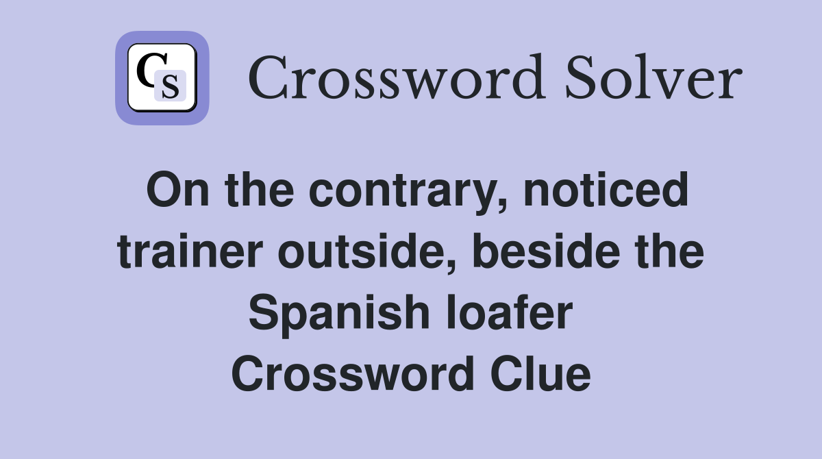 On the contrary, noticed trainer outside, beside the Spanish loafer Crossword Clue