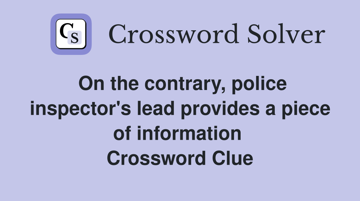 On the contrary, police inspector's lead provides a piece of information  Crossword Clue