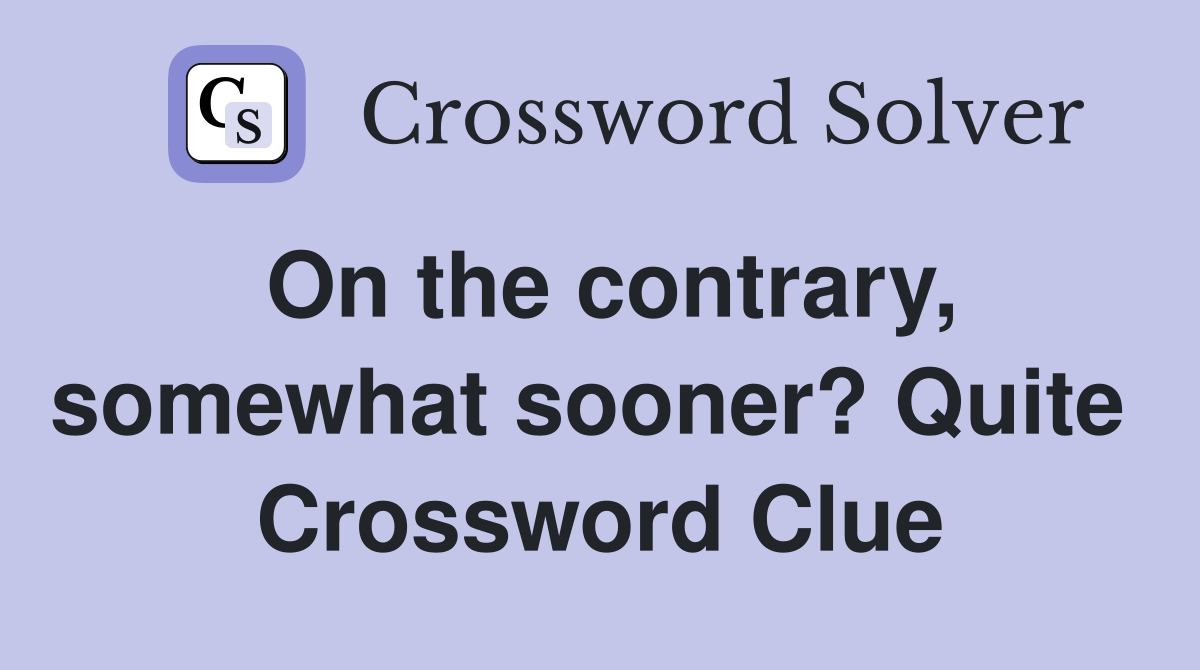 On the contrary, somewhat sooner? Quite  Crossword Clue