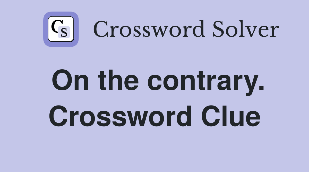 On the contrary. Crossword Clue
