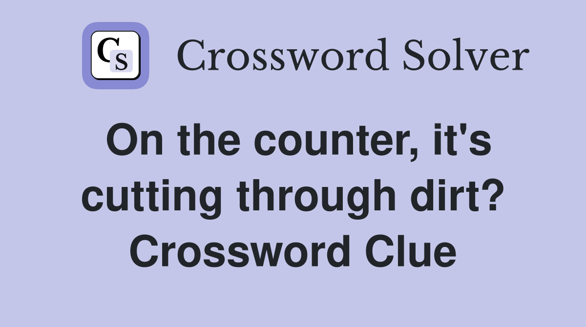 On the counter, it's cutting through dirt? Crossword Clue