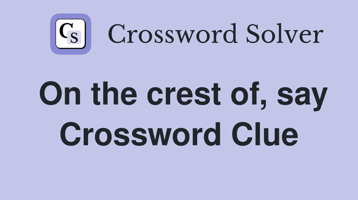 On the crest of, say Crossword Clue