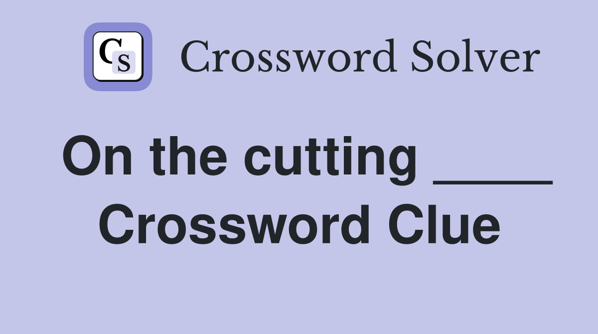 On the cutting ____ Crossword Clue