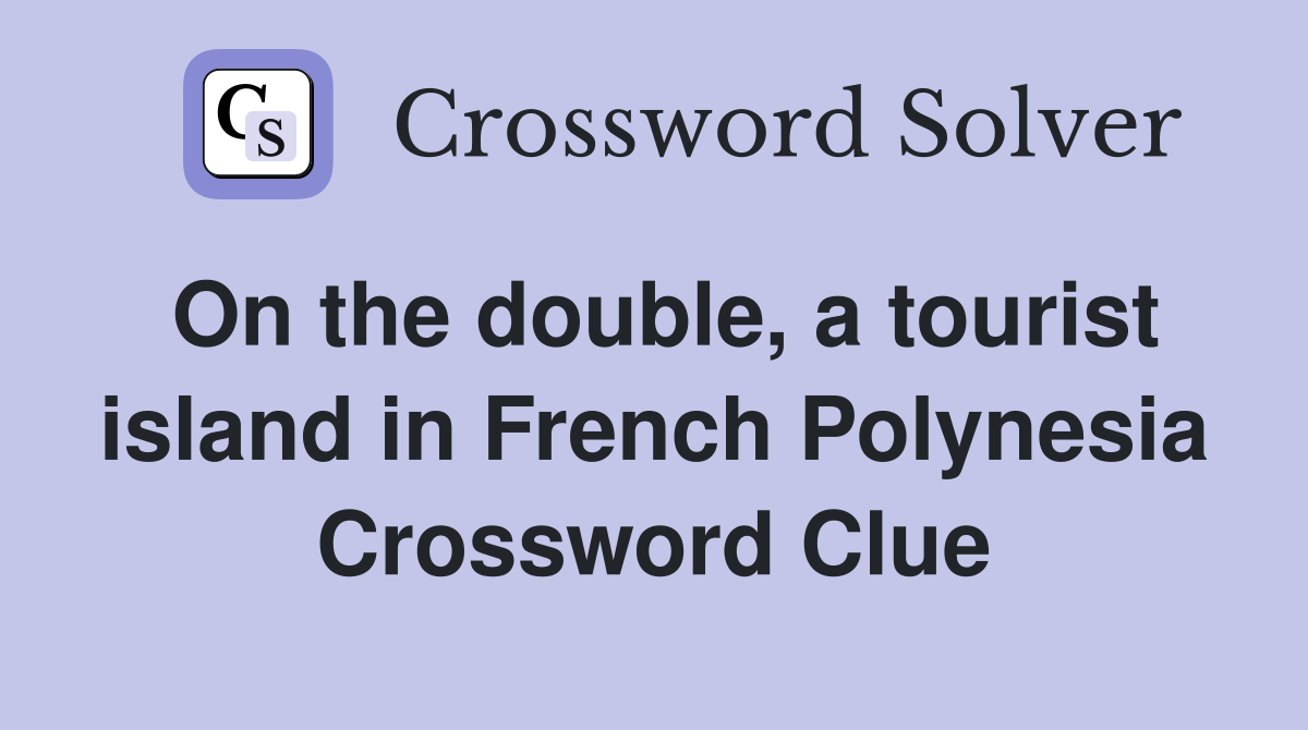 On the double, a tourist island in French Polynesia Crossword Clue