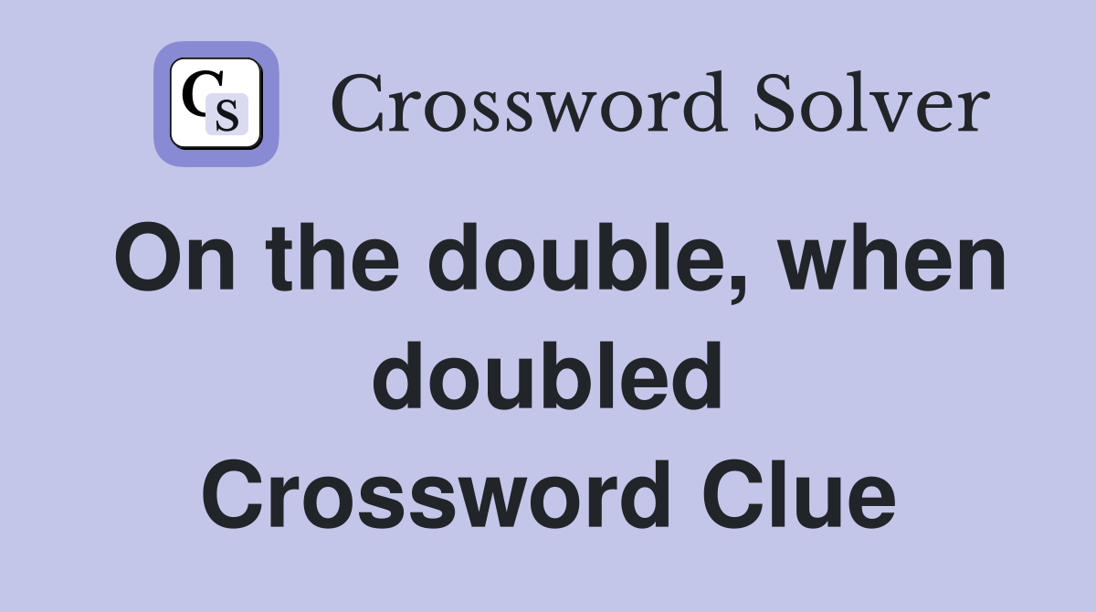 On the double, when doubled Crossword Clue