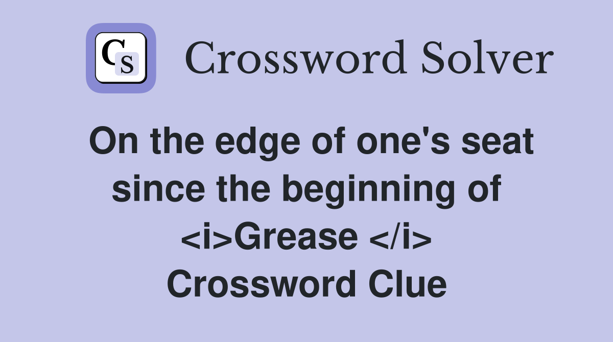 On the edge of one's seat since the beginning of <i>Grease </i> Crossword Clue