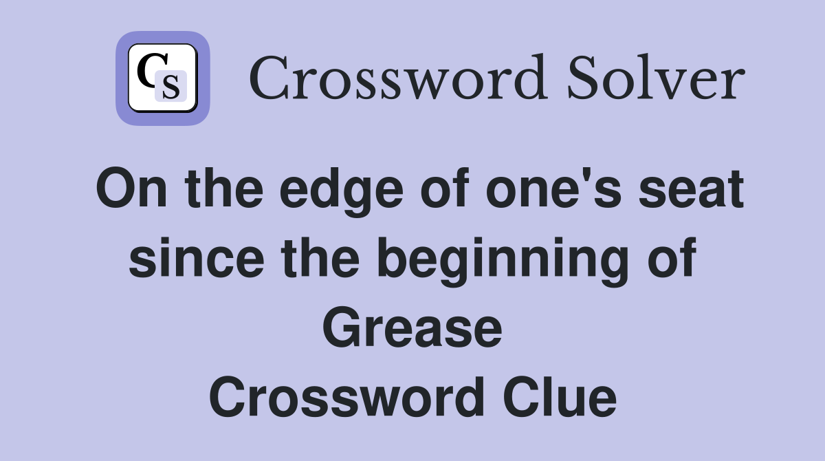 On the edge of one's seat since the beginning of Grease Crossword Clue