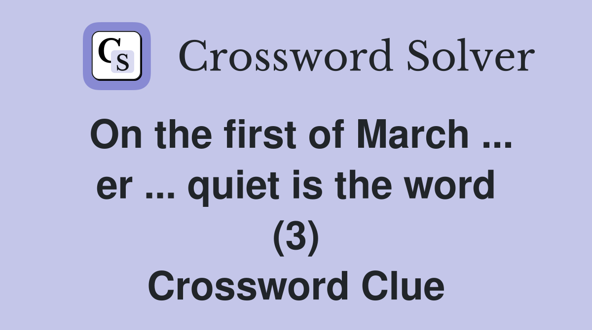 On the first of March ... er ... quiet is the word (3) Crossword Clue