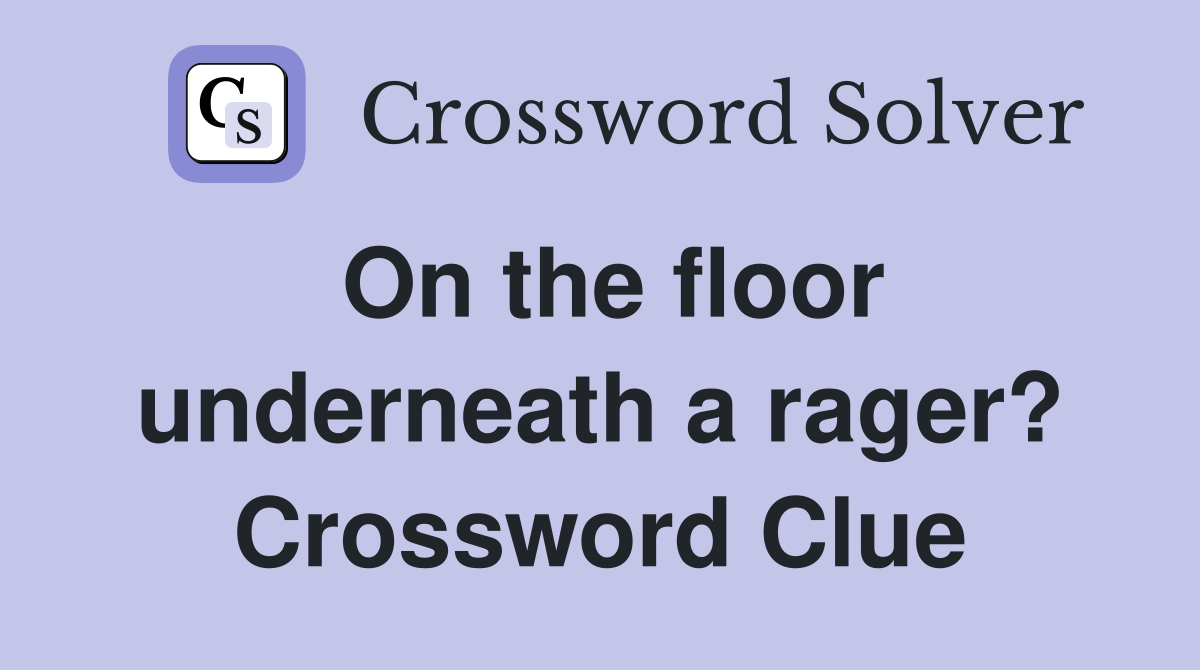On the floor underneath a rager? Crossword Clue