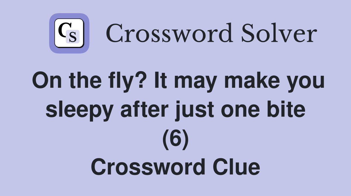 On the fly? It may make you sleepy after just one bite (6) Crossword Clue