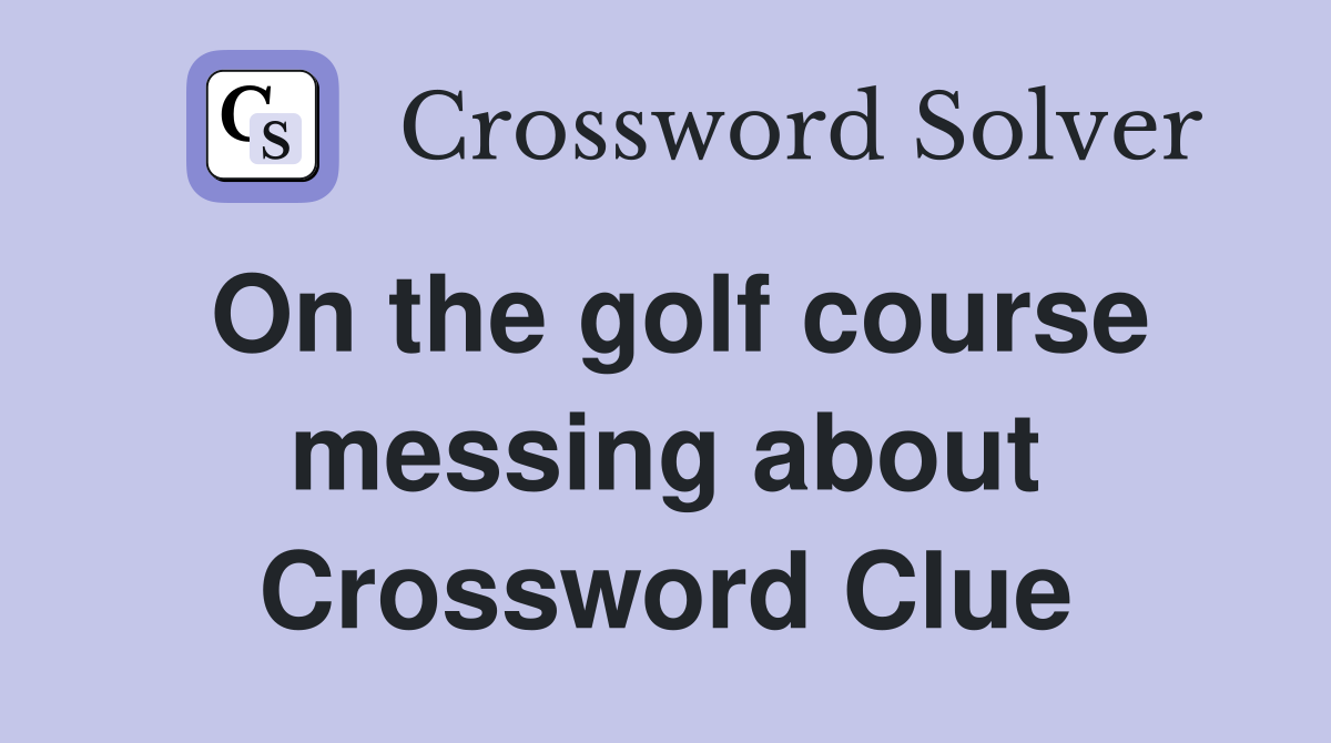 On the golf course messing about Crossword Clue