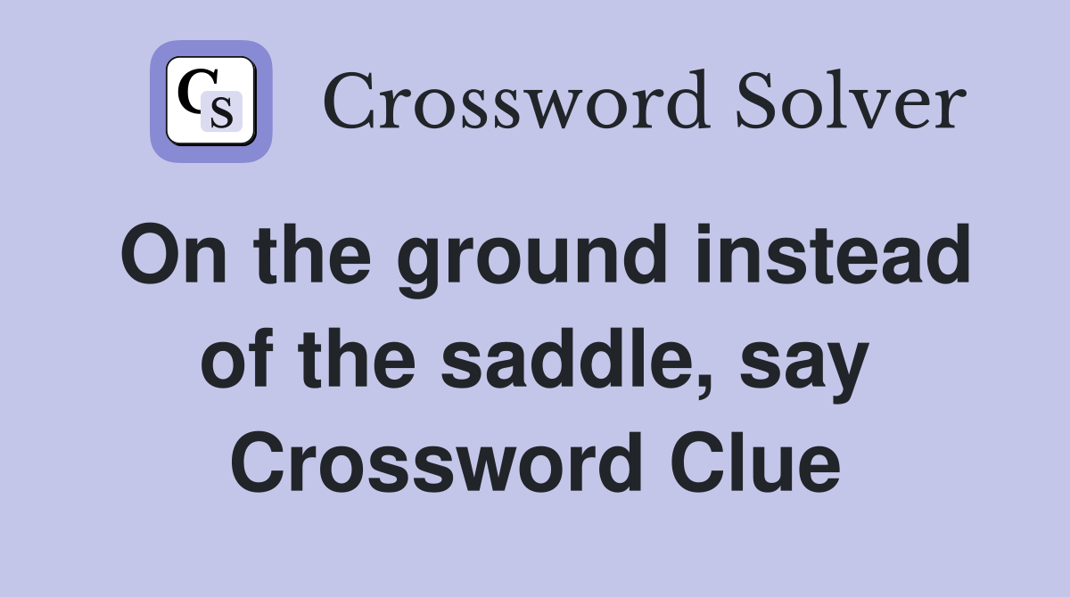 On the ground instead of the saddle, say Crossword Clue