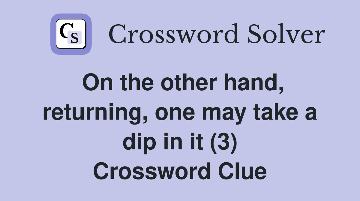 On the other hand, returning, one may take a dip in it (3) Crossword Clue