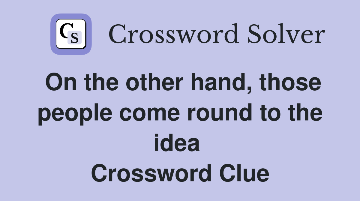 On the other hand, those people come round to the idea  Crossword Clue