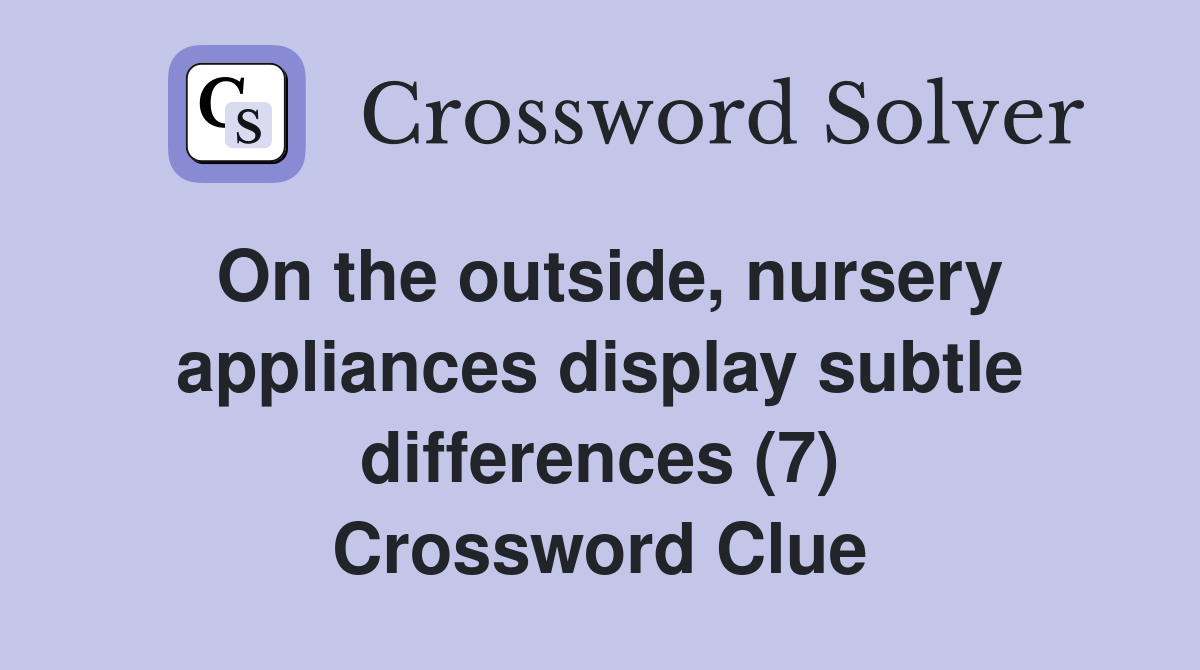 On the outside, nursery appliances display subtle differences (7) Crossword Clue