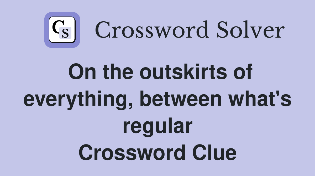 On the outskirts of everything, between what's regular Crossword Clue