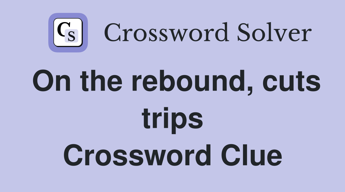 On the rebound, cuts trips Crossword Clue
