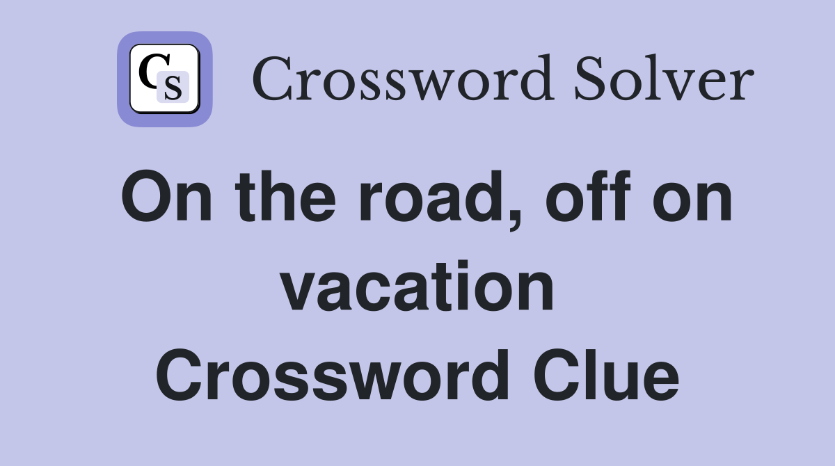 On the road, off on vacation Crossword Clue