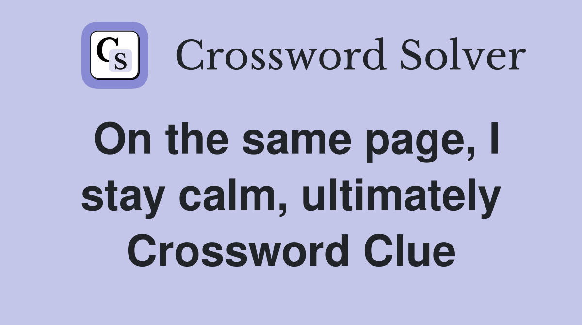 On the same page, I stay calm, ultimately Crossword Clue
