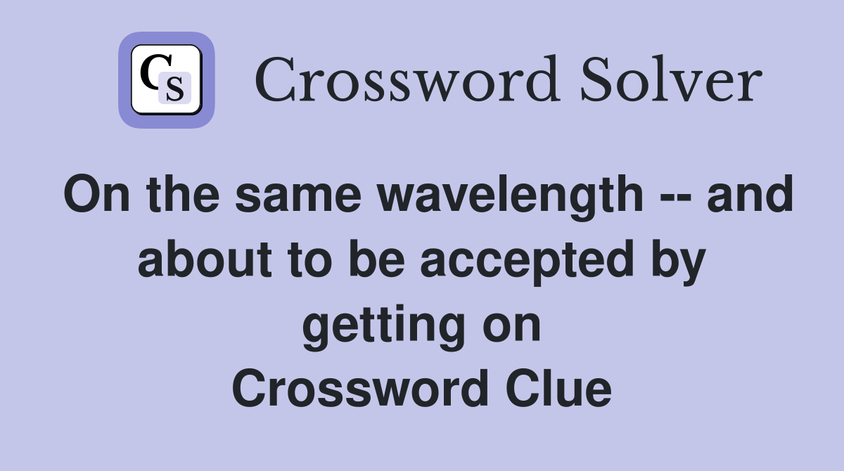 On the same wavelength -- and about to be accepted by getting on Crossword Clue