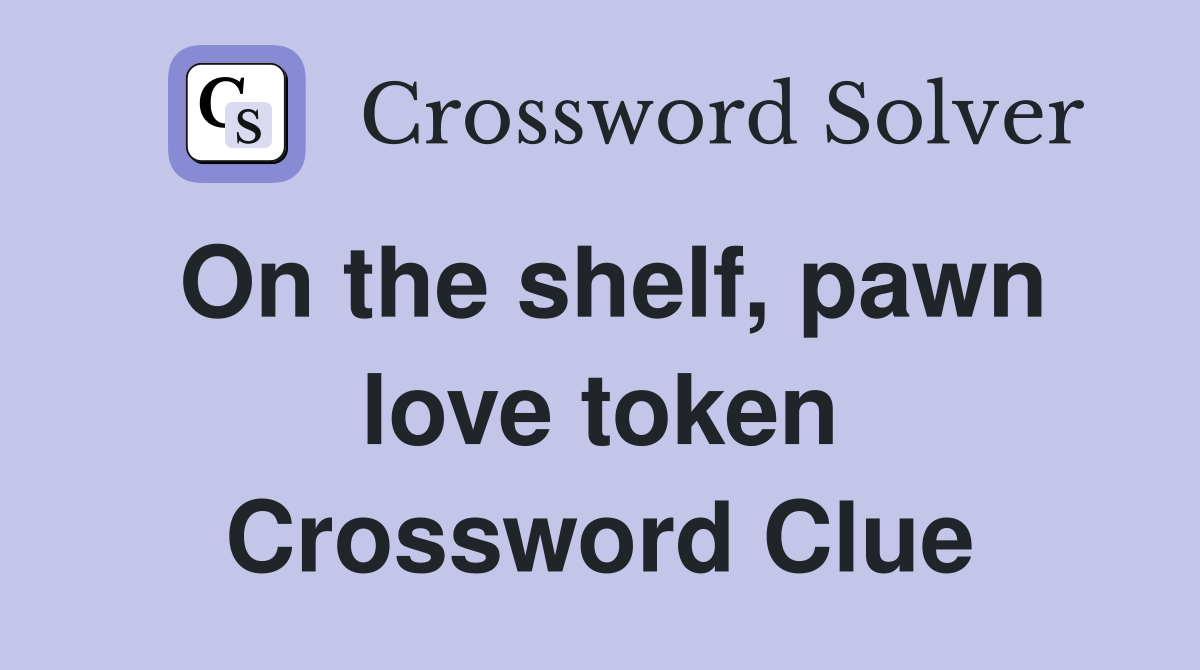On the shelf, pawn love token Crossword Clue