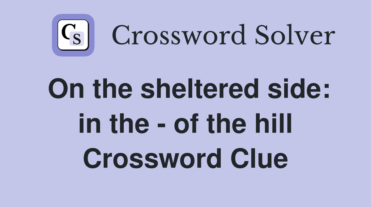 On the sheltered side: in the - of the hill Crossword Clue