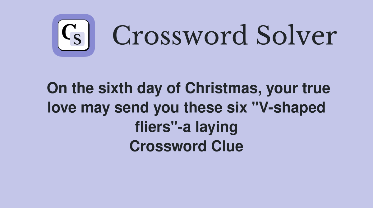 On the sixth day of Christmas, your true love may send you these six "V-shaped fliers"-a laying Crossword Clue